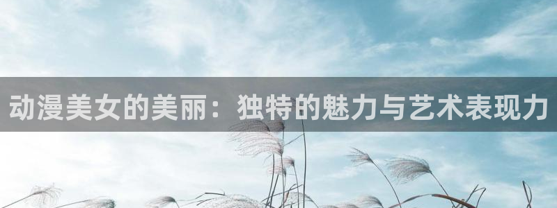 天堂动漫官网如何下载：动漫美女的美丽：独特的魅力与艺术表现力