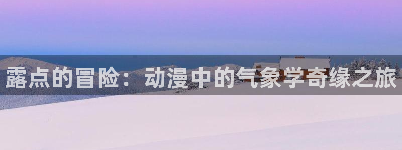 美妙天堂动漫在线观看动漫完整版：露点的冒险：动漫中的气象学奇缘之旅